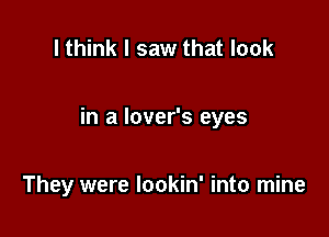 I think I saw that look

in a lover's eyes

They were lookin' into mine