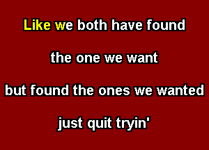 Like we both have found
the one we want

but found the ones we wanted

just quit tryin'