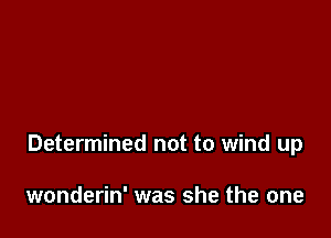 Determined not to wind up

wonderin' was she the one