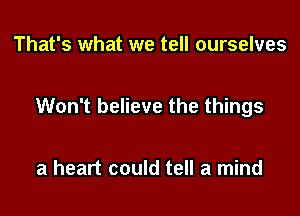 That's what we tell ourselves

Won't believe the things

a heart could tell a mind