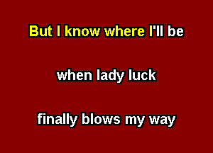 But I know where I'll be

when lady luck

finally blows my way