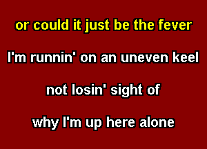 or could it just be the fever
I'm runnin' on an uneven keel

not losin' sight of

why I'm up here alone