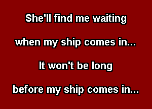 She'll find me waiting
when my ship comes in...

It won't be long

before my ship comes in...