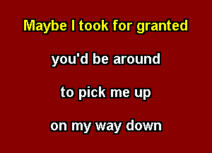 Maybe I took for granted

you'd be around
to pick me up

on my way down