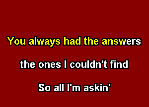 You always had the answers

the ones I couldn't find

So all I'm askin'