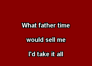 What father time

would sell me

I'd take it all