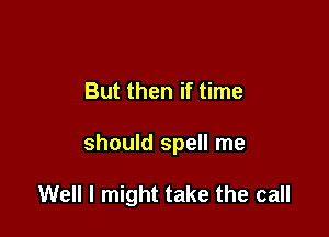 But then if time

should spell me

Well I might take the call