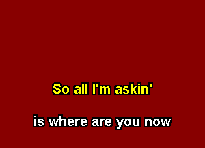 So all I'm askin'

is where are you now
