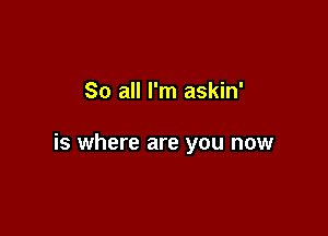 So all I'm askin'

is where are you now