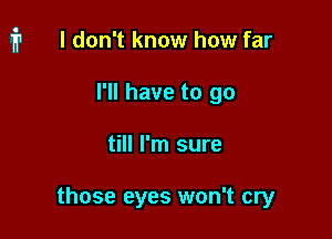 i1 I don't know how far

I'll have to go
till I'm sure

those eyes won't cry