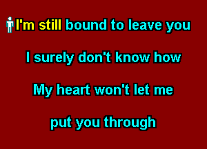 fml'm still bound to leave you

I surely don't know how
My heart won't let me

put you through