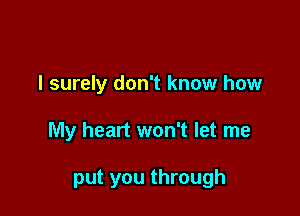 I surely don't know how

My heart won't let me

put you through