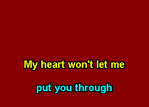 My heart won't let me

put you through
