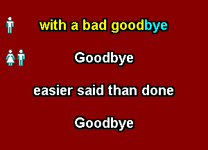 i1 with a bad goodbye

M Goodbye
easier said than done

Goodbye