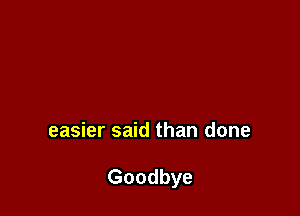 easier said than done

Goodbye