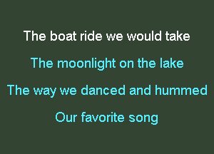 The boat ride we would take
The moonlight on the lake
The way we danced and hummed

Our favorite song