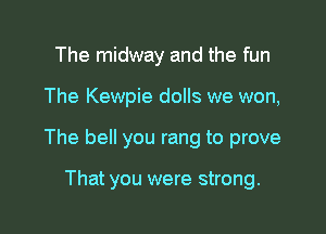 The midway and the fun

The Kewpie dolls we won,

The bell you rang to prove

That you were strong.