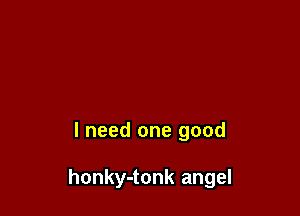 I need one good

honky-tonk angel
