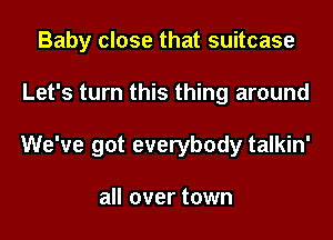 Baby close that suitcase
Let's turn this thing around
We've got everybody talkin'

all over town