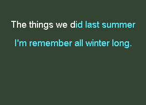 The things we did last summer

I'm remember all winter long.