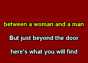 between a woman and a man

But just beyond the door

here's what you will find