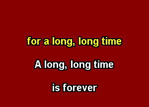for a long, long time

A long, long time

is forever
