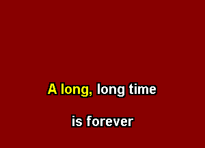 A long, long time

is forever