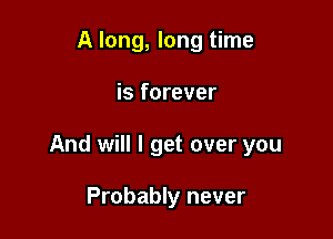 A long, long time

is forever

And will I get over you

Probably never