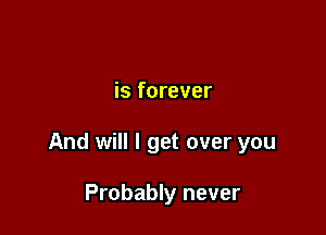 is forever

And will I get over you

Probably never