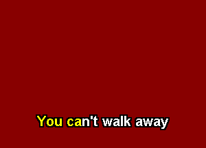 You can't walk away