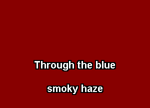 Through the blue

smoky haze