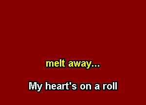 melt away...

My heart's on a roll
