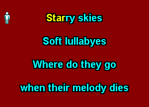 Starry skies
Soft lullabyes

Where do they go

when their melody dies