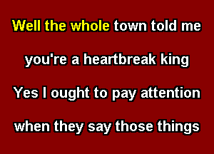 Well the whole town told me
you're a heartbreak king
Yes I ought to pay attention

when they say those things