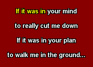 If it was in your mind
to really cut me down

If it was in your plan

to walk me in the ground...