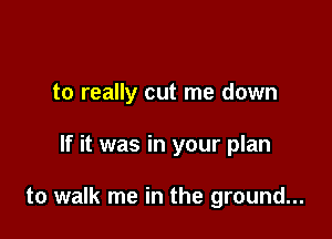 to really cut me down

If it was in your plan

to walk me in the ground...