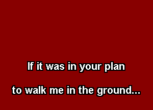 If it was in your plan

to walk me in the ground...