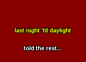 last night 'til daylight

told the rest...