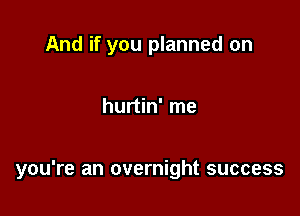 And if you planned on

hurtin' me

you're an overnight success