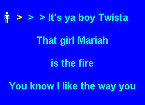 i1 i? n, It's ya boy Twista

That girl Mariah
is the fire

You know I like the way you