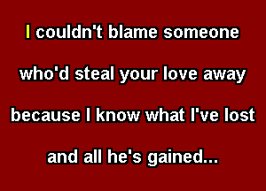 I couldn't blame someone
who'd steal your love away
because I know what I've lost

and all he's gained...