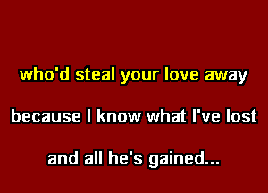 who'd steal your love away

because I know what I've lost

and all he's gained...