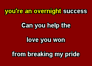 you're an overnight success

Can you help the
love you won

from breaking my pride