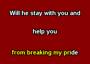 Will he stay with you and

help you

from breaking my pride