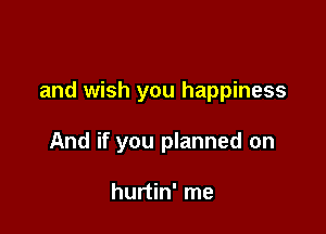 and wish you happiness

And if you planned on

hurtin' me