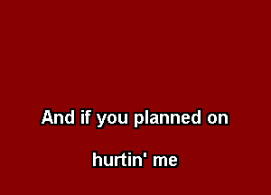 And if you planned on

hurtin' me