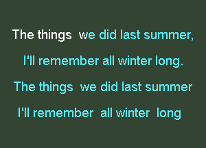 The things we did last summer,
l'll remember all winter long.
The things we did last summer

l'll remember all winter long