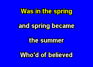 Was in the spring

and spring became
the summer

Who'd of believed