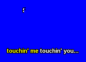 touchin' me touchin' you...