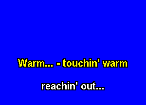 Warm... - touchin' warm

reachin' out...